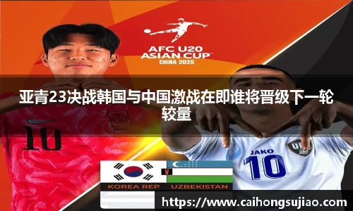 亚青23决战韩国与中国激战在即谁将晋级下一轮较量